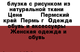 блузка с рисунком из натуральной ткани › Цена ­ 500 - Пермский край, Пермь г. Одежда, обувь и аксессуары » Женская одежда и обувь   